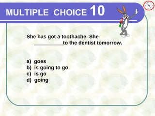 MULTIPLE   CHOICE   10 She has got a toothache. She __________to the dentist tomorrow. a)   goes  b) is going to go  c) is go d)  going 