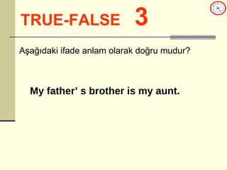 TRUE-FALSE   3 My father’ s brother is my aunt. Aşağıdaki ifade anlam olarak doğru mudur? 