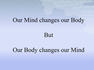 Our Mind changes our Body
But
Our Body changes our Mind
 
