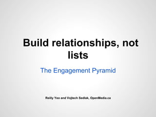 Build relationships, not
lists
The Engagement Pyramid
Reilly Yeo and Vojtech Sedlak, OpenMedia.ca
 