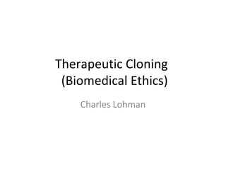 Therapeutic Cloning   (Biomedical Ethics) Charles Lohman 