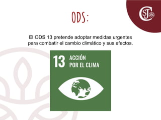ODS:
El ODS 13 pretende adoptar medidas urgentes
para combatir el cambio climático y sus efectos.