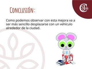 Conclusión:
Como podemos observar con esta mejora va a
ser más sencillo desplazarse con un vehículo
alrededor de la ciudad.