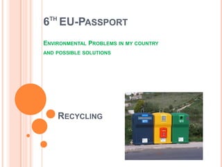 TH
6 EU-PASSPORT
ENVIRONMENTAL PROBLEMS IN MY COUNTRY
AND POSSIBLE SOLUTIONS




       RECYCLING
 