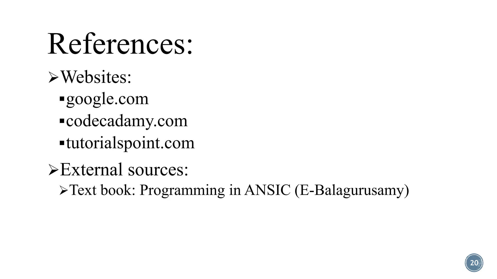 References:
Websites:
google.com
codecadamy.com
tutorialspoint.com
External sources:
Text book: Programming in ANSIC (E-Balagurusamy)
20
 