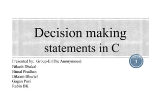Decision making
statements in C
1Presented by: Group-E (The Anonymous)
Bikash Dhakal
Bimal Pradhan
Bikram Bhurtel
Gagan Puri
Rabin BK
 