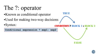 The ?: operator
Known as conditional operator
Used for making two-way decisions
Syntax:
16
Conditional expression ? exp1: exp2
 