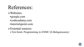 References:
Websites:
google.com
codecadamy.com
tutorialspoint.com
External sources:
Text book: Programming in ANSIC (E-Balagurusamy)
20
 