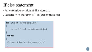 If else statement
 An extension version of if statement.
 Generally in the form of if (test expression)
7
if (test expression)
{
true block statement(s)
}
else
{
false block statement(s)
}
 