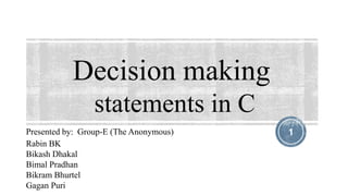 Decision making
statements in C
1Presented by: Group-E (The Anonymous)
Rabin BK
Bikash Dhakal
Bimal Pradhan
Bikram Bhurtel
Gagan Puri
 