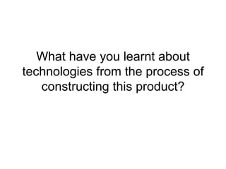 What have you learnt about
technologies from the process of
   constructing this product?
 