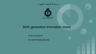 « ِ‫ِﯾم‬‫ﺣ‬‫اﻟرﱠ‬ ِ‫ن‬َ‫ﻣ‬ْ‫ﺣ‬‫اﻟرﱠ‬ ِ ‫ﱠ‬
‫ﷲ‬ ِ‫م‬ْ‫ِﺳ‬‫ﺑ‬ »
Sixth generation innovation model
Milad Jahandideh
Dr. Amir Ali Saifuddin Asl
 