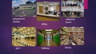 playground 
recess 
cafeteria 
lunch 
office 
gym hallway library 
 