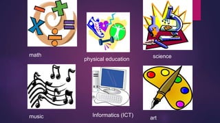 math science 
physical education 
Informatics (ICT) 
music art 
 
