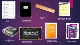Homework 
assignments 
quiz notebook 
agenda book 
ruler 
homework dictionary 
calculator 
projector 
 