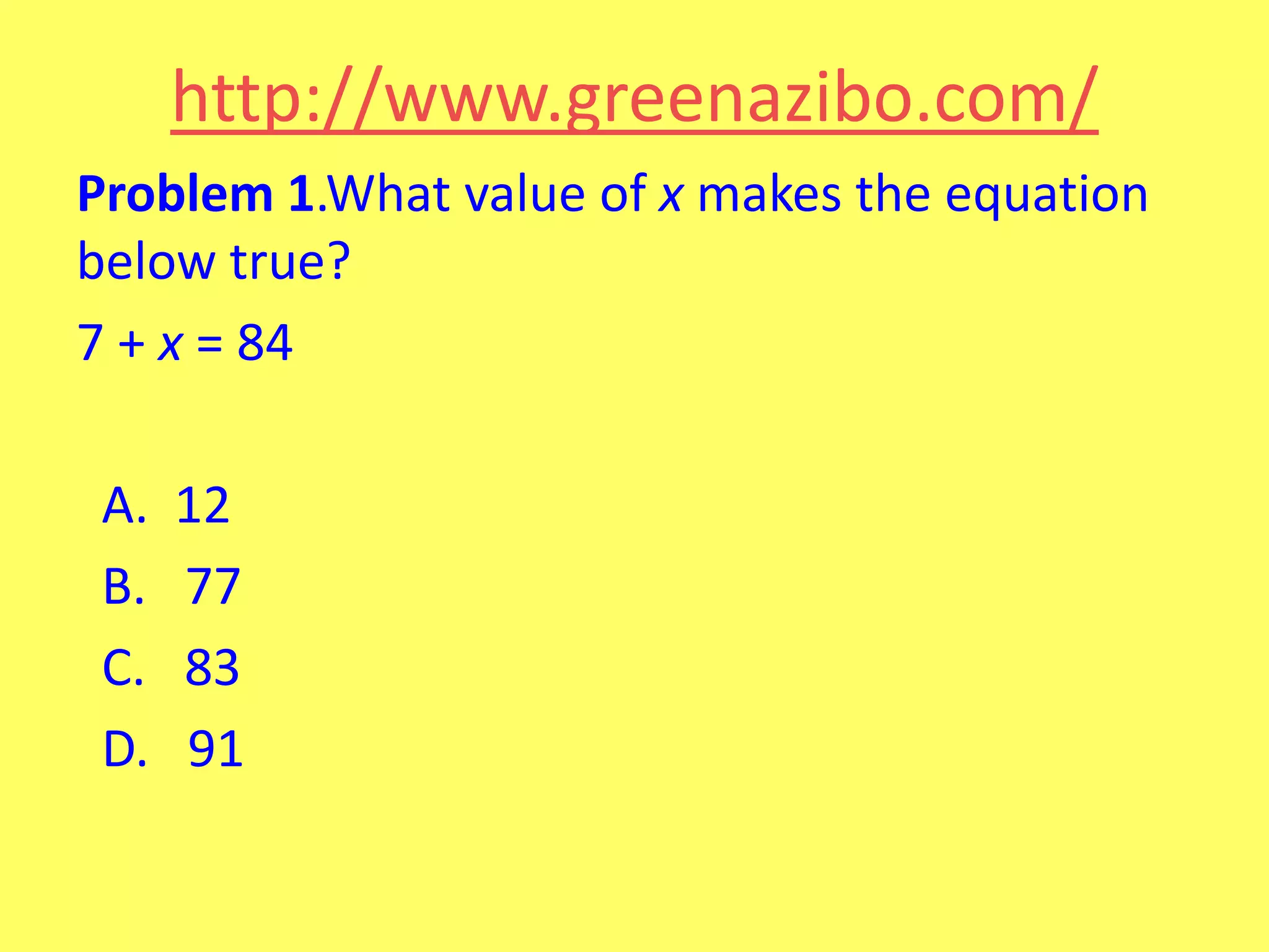 http://www.greenazibo.com/
Problem 1.What value of x makes the equation
below true?
7 + x = 84
A.
B.
C.
D.

12
77
83
91

 