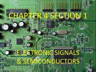 CHAPTER 4 SECTION 1



 ELECTRONIC SIGNALS
 & SEMICONDUCTORS
 