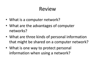 Review
• What is a computer network?
• What are the advantages of computer
  networks?
• What are three kinds of personal information
  that might be shared on a computer network?
• What is one way to protect personal
  information when using a network?
 
