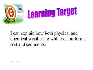 Learning Target I can explain how both physical and chemical weathering with erosion forms soil and sediments. E.SE.06.11  6ES1 
