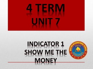4 TERM
UNIT 7
INDICATOR 1
SHOW ME THE
MONEY
 