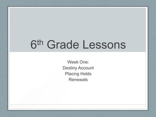 6th   Grade Lessons
          Week One:
        Destiny Account
         Placing Holds
           Renewals
 