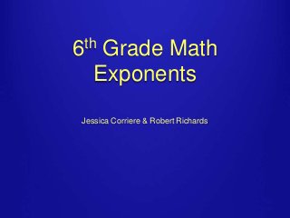 6th Grade Math 
Exponents 
Jessica Corriere & Robert Richards 
 