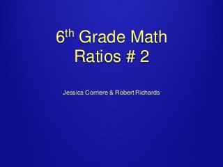 th
6

Grade Math
Ratios # 2

Jessica Corriere & Robert Richards

 