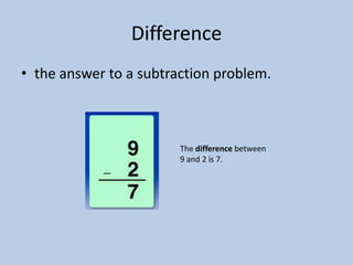 Difference
• the answer to a subtraction problem.



                        The difference between
                        9 and 2 is 7.
 