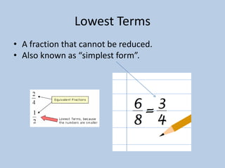 Lowest Terms
• A fraction that cannot be reduced.
• Also known as “simplest form”.
 