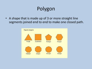 Polygon
• A shape that is made up of 3 or more straight line
  segments joined end to end to make one closed path.
 