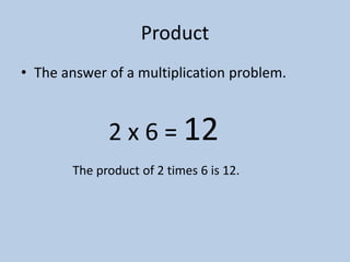 Product
• The answer of a multiplication problem.



             2 x 6 = 12
       The product of 2 times 6 is 12.
 