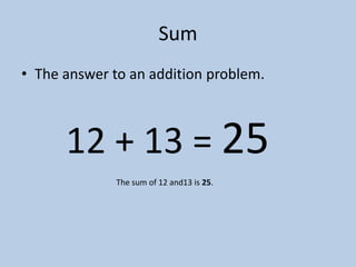 Sum
• The answer to an addition problem.



      12 + 13 = 25
              The sum of 12 and13 is 25.
 