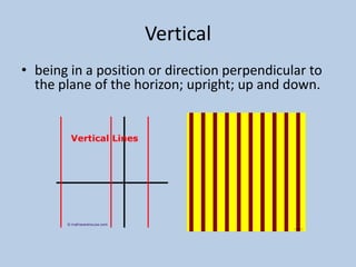 Vertical
• being in a position or direction perpendicular to
  the plane of the horizon; upright; up and down.
 