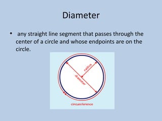 Diameter
• any straight line segment that passes through the
  center of a circle and whose endpoints are on the
  circle.
 