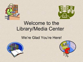 Welcome to the Library/Media Center We’re Glad You’re Here! 