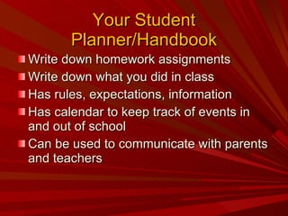 Your Student Planner/Handbook Write down homework assignments Write down what you did in class Has rules, expectations, information Has calendar to keep track of events in and out of school Can be used to communicate with parents and teachers 