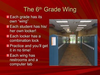 The 6 th  Grade Wing Each grade has its own “wing” Each student has his/her own locker! Each locker has a combination lock Practice and you’ll get it in no time! Each wing has restrooms and a computer lab 