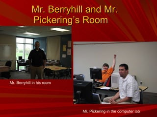 Mr. Berryhill and Mr. Pickering’s Room Mr. Berryhill in his room Mr. Pickering in the computer lab 