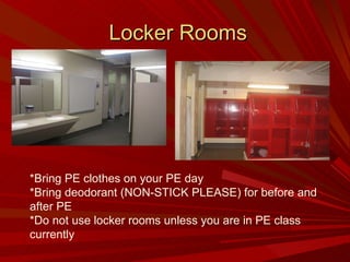 Locker Rooms *Bring PE clothes on your PE day *Bring deodorant (NON-STICK PLEASE) for before and after PE *Do not use locker rooms unless you are in PE class currently 