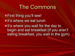 The Commons First thing you’ll see! It’s where we eat lunch It’s where you wait for the day to begin and eat breakfast (if you aren’t eating breakfast, you wait in the gym) 