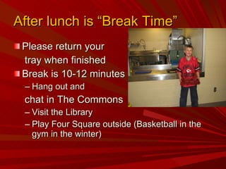 After lunch is “Break Time” Please return your tray when finished Break is 10-12 minutes Hang out and  chat in The Commons Visit the Library  Play Four Square outside (Basketball in the gym in the winter) 