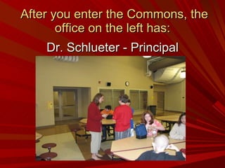 After you enter the Commons, the office on the left has: Dr. Schlueter - Principal 