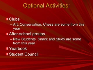 Optional Activities: Clubs Art, Conservation, Chess are some from this year After-school groups New Students, Snack and Study are some from this year Yearbook Student Council 
