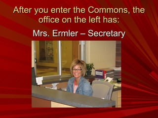After you enter the Commons, the office on the left has: Mrs. Ermler – Secretary 