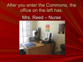 After you enter the Commons, the office on the left has: Mrs. Reed – Nurse 