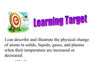 Learning Target I can describe and illustrate the physical change of atoms in solids, liquids, gases, and plasma when their temperature are increased or decreased.  P.CM.06.11  6PS 