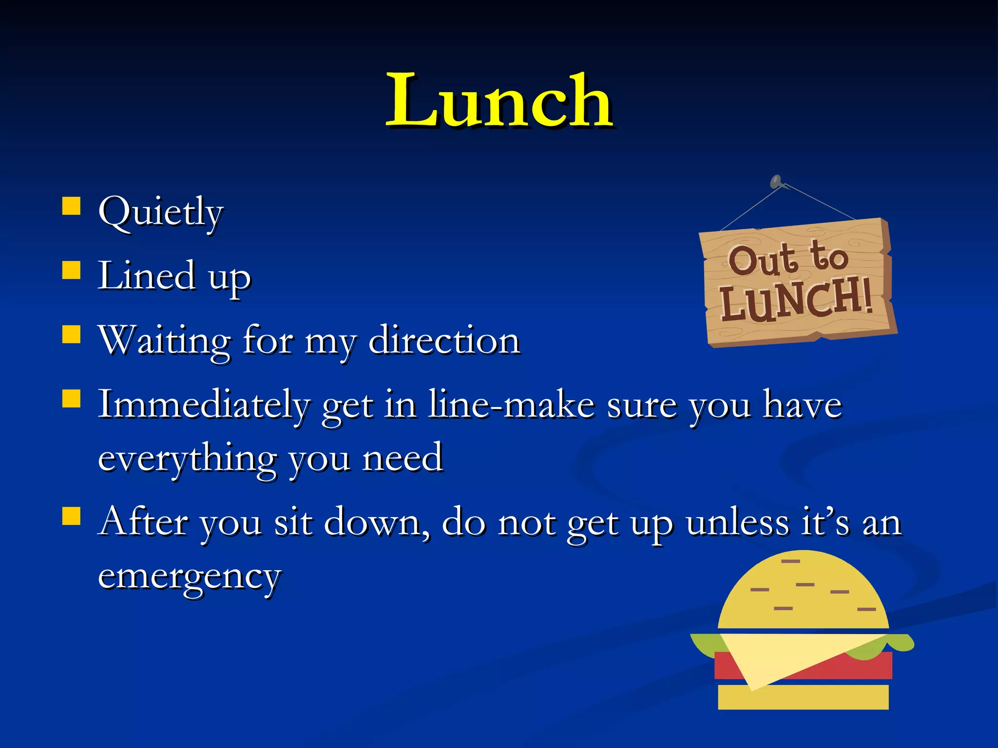 Lunch Quietly Lined up Waiting for my direction Immediately get in line-make sure you have everything you need After you sit down, do not get up unless it’s an emergency 