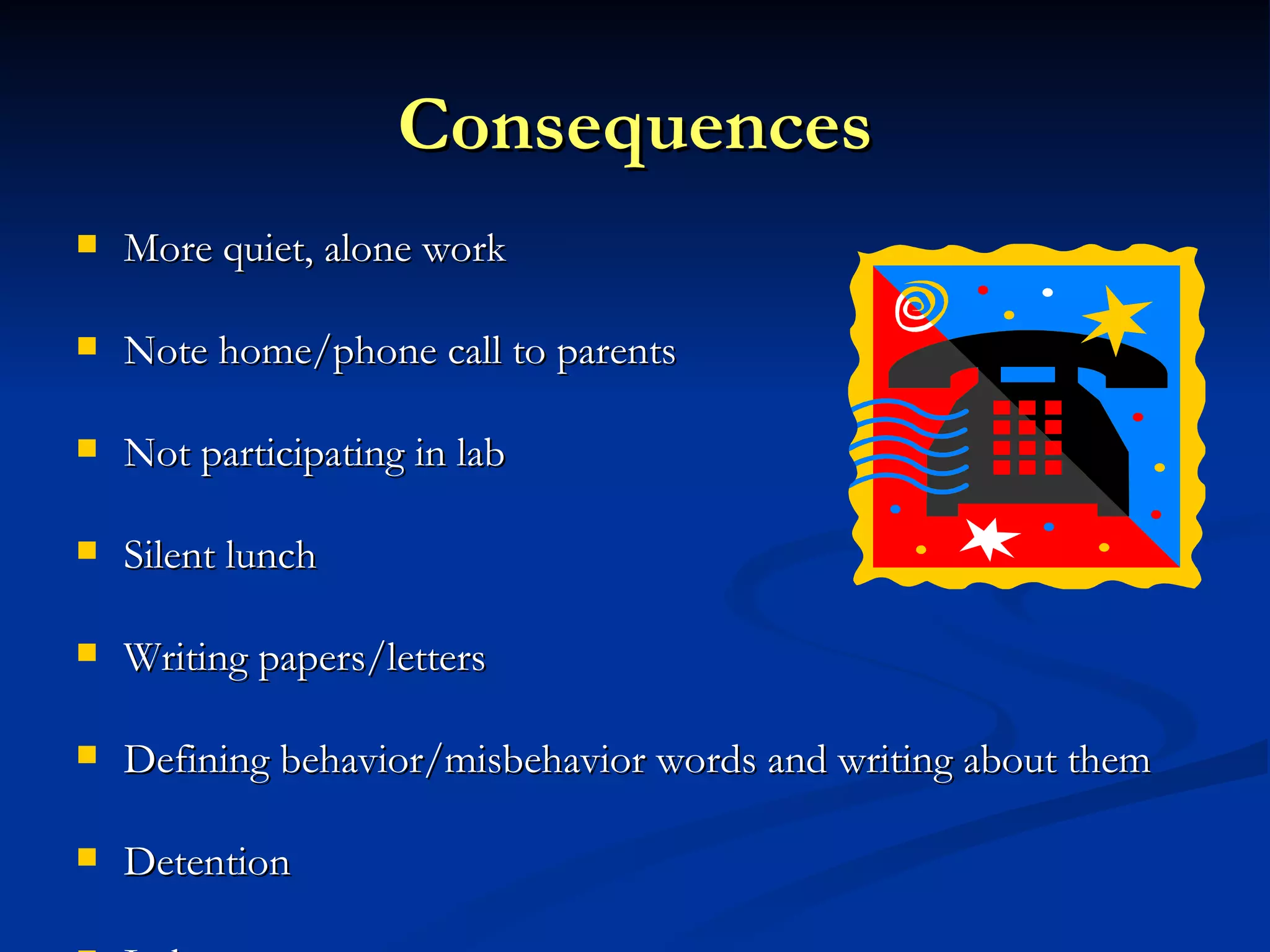 Consequences More quiet, alone work Note home/phone call to parents Not participating in lab Silent lunch Writing papers/letters Defining behavior/misbehavior words and writing about them Detention In house 