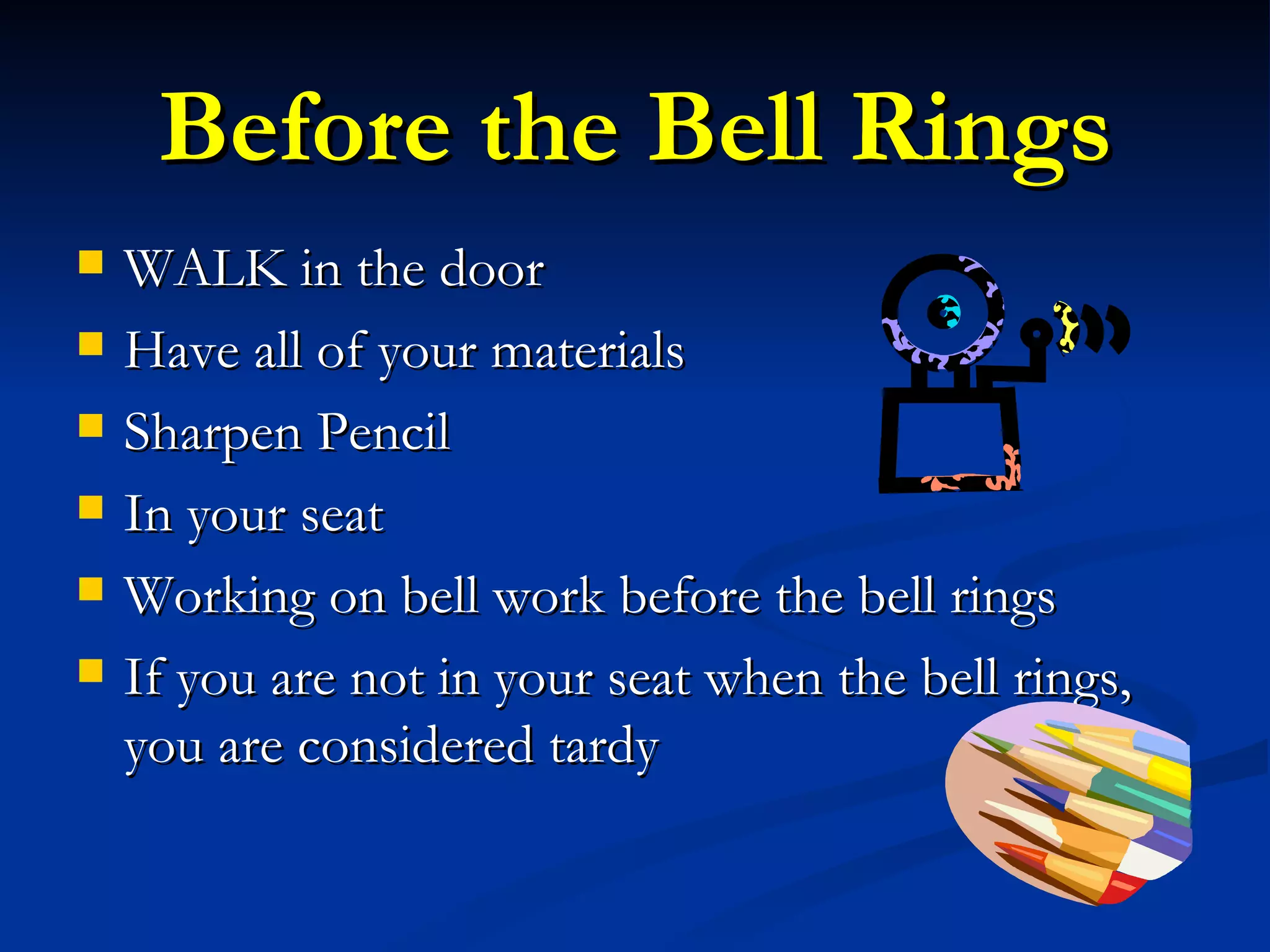 Before the Bell Rings WALK in the door Have all of your materials Sharpen Pencil In your seat Working on bell work before the bell rings If you are not in your seat when the bell rings, you are considered tardy 