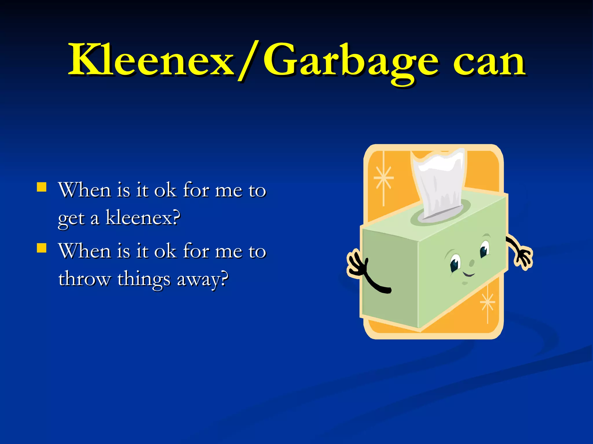 Kleenex/Garbage can When is it ok for me to get a kleenex? When is it ok for me to throw things away? 